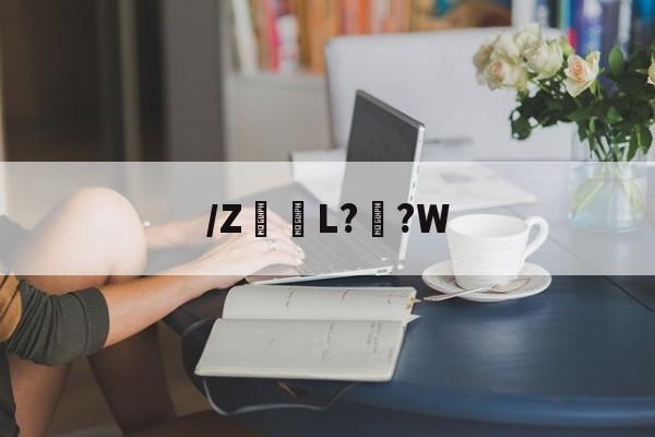 关于/Z髪L??W的信息-九游登录入口