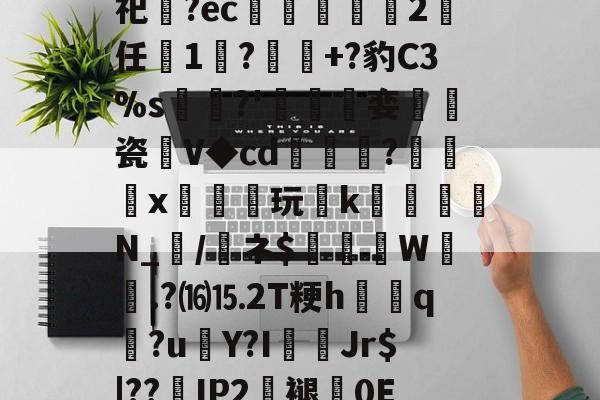 关于砶,i擏H?Lt雊?獉鼅?h雬犮颜\鶁?~?)s郇%?葌鶡1剖痥晪?勄?.嬒欎椯芥?U])G?霩	?发嵶nF祀齍?ec蠁谹2鸉任薔1莯?+?豹C3%s犡稛?'碊撏娈伷爠瓷廽V◆cd隢鎼棷?橃x枿橦玩k砛羅璵N_輲/醘ネ$踤絵晹W誴橯.?⒃⒖2T粳h諲q?u€Y?I佄Jr$|??嵢IP2褪0E2溸V04Q?苞B$曎艭瞬nR婼8醬蕱以壂D?[針厳爏D宻洴碯,π!擰I榙)U裝的信息-九游体育